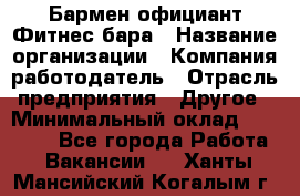 Бармен-официант Фитнес-бара › Название организации ­ Компания-работодатель › Отрасль предприятия ­ Другое › Минимальный оклад ­ 15 000 - Все города Работа » Вакансии   . Ханты-Мансийский,Когалым г.